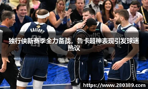 独行侠新赛季全力备战，鲁卡超神表现引发球迷热议