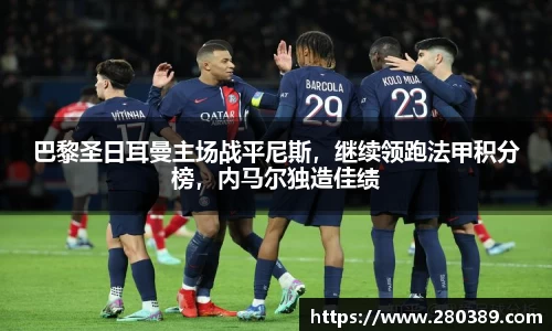 巴黎圣日耳曼主场战平尼斯，继续领跑法甲积分榜，内马尔独造佳绩