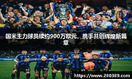 国米主力球员续约900万欧元，携手共创辉煌新篇章