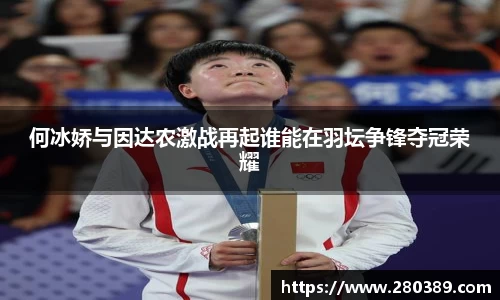 何冰娇与因达农激战再起谁能在羽坛争锋夺冠荣耀