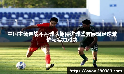 中国主场迎战不丹球队期待进球盛宴展现足球激情与实力对决