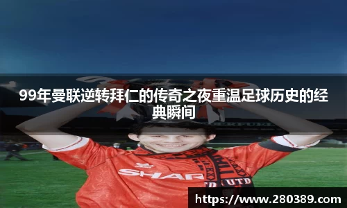 99年曼联逆转拜仁的传奇之夜重温足球历史的经典瞬间