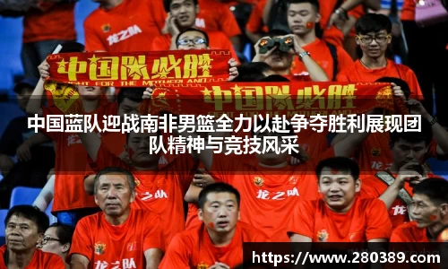 中国蓝队迎战南非男篮全力以赴争夺胜利展现团队精神与竞技风采