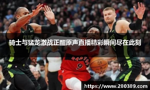 骑士与猛龙激战正酣原声直播精彩瞬间尽在此刻