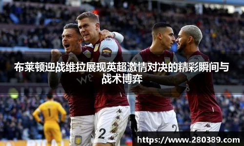 布莱顿迎战维拉展现英超激情对决的精彩瞬间与战术博弈