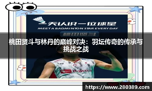 桃田贤斗与林丹的巅峰对决：羽坛传奇的传承与挑战之战