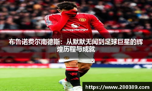 布鲁诺费尔南德斯：从默默无闻到足球巨星的辉煌历程与成就