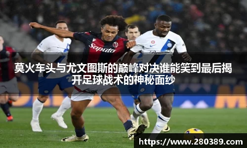 莫火车头与尤文图斯的巅峰对决谁能笑到最后揭开足球战术的神秘面纱
