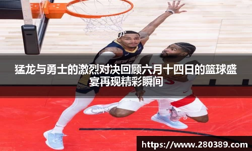 猛龙与勇士的激烈对决回顾六月十四日的篮球盛宴再现精彩瞬间