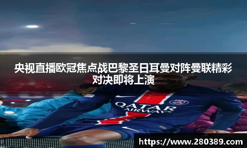 央视直播欧冠焦点战巴黎圣日耳曼对阵曼联精彩对决即将上演