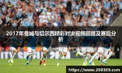 2017年曼城与切尔西精彩对决视频回顾及赛后分析