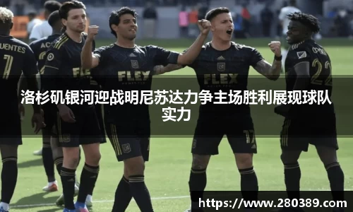 洛杉矶银河迎战明尼苏达力争主场胜利展现球队实力