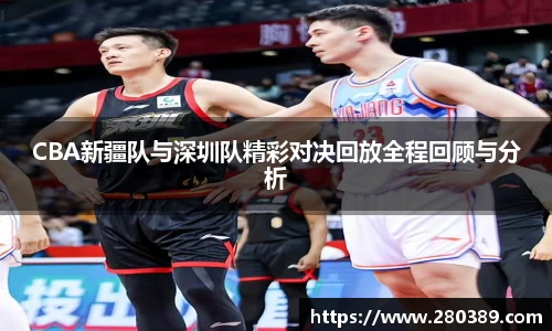 CBA新疆队与深圳队精彩对决回放全程回顾与分析