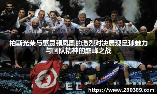 柏斯光荣与惠灵顿凤凰的激烈对决展现足球魅力与团队精神的巅峰之战