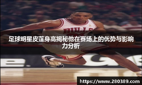 足球明星皮蓬身高揭秘他在赛场上的优势与影响力分析