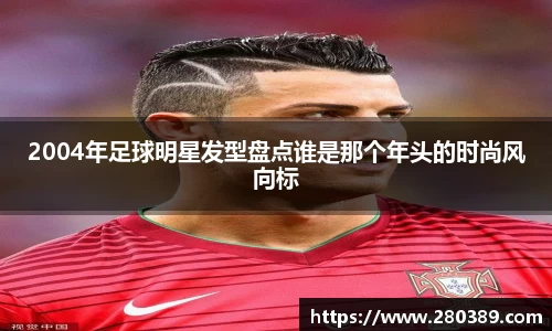 2004年足球明星发型盘点谁是那个年头的时尚风向标
