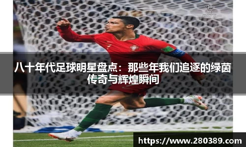八十年代足球明星盘点：那些年我们追逐的绿茵传奇与辉煌瞬间