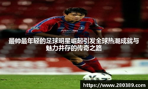 最帅最年轻的足球明星崛起引发全球热潮成就与魅力并存的传奇之路