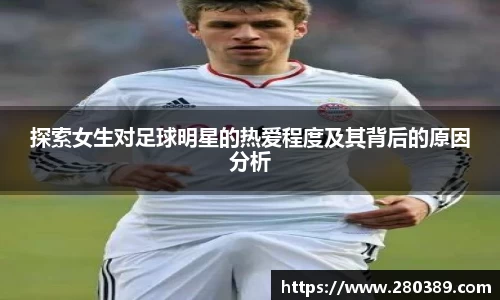 探索女生对足球明星的热爱程度及其背后的原因分析