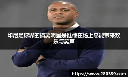 印尼足球界的搞笑明星是谁他在场上总能带来欢乐与笑声