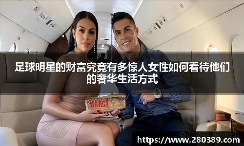 足球明星的财富究竟有多惊人女性如何看待他们的奢华生活方式