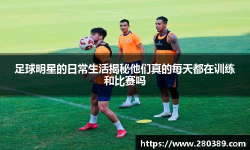 足球明星的日常生活揭秘他们真的每天都在训练和比赛吗